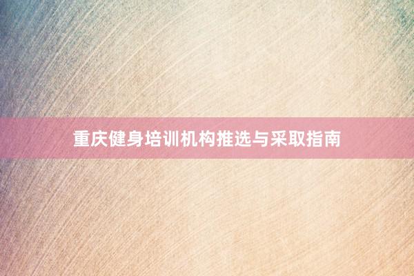 重庆健身培训机构推选与采取指南